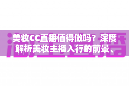 美妆CC直播值得做吗？深度解析美妆主播入行的前景、优势与实操攻略
