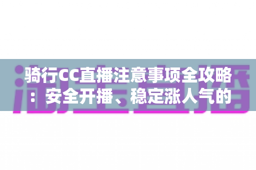 骑行CC直播注意事项全攻略:安全开播、稳定涨人气的实战指南 骑行CC直播注意事项全攻略:安全开播、稳定涨人气的实战指南