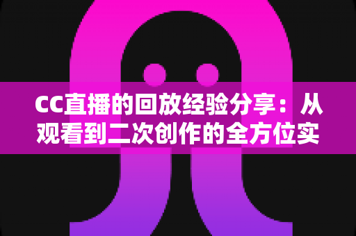 CC直播的回放经验分享:从观看到二次创作的全方位实战指南 CC直播的回放经验分享:从观看到二次创作的全方位实战指南