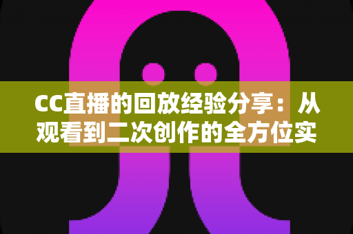 CC直播的回放经验分享:从观看到二次创作的全方位实战指南 CC直播的回放经验分享:从观看到二次创作的全方位实战指南