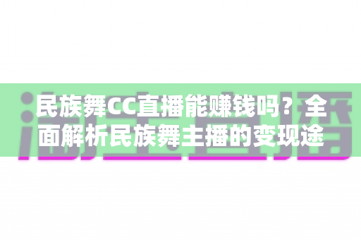 民族舞CC直播能赚钱吗？全面解析民族舞主播的变现途径与真实收益前景