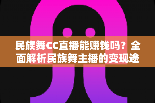 民族舞CC直播能赚钱吗？全面解析民族舞主播的变现途径与真实收益前景