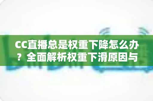 CC直播总是权重下降怎么办?全面解析权重下滑原因与实用恢复技巧,助你快速提升直播间流量与人气 CC直播总是权重下降怎么办?全面解析权重下滑原因与实用恢复技巧,助你快速提升直播间流量与人气