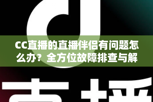 CC直播的直播伴侣有问题怎么办？全方位故障排查与解决指南，助你流畅开播不中断