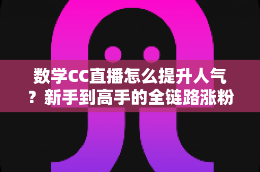 数学CC直播怎么提升人气?新手到高手的全链路涨粉实战指南 数学CC直播怎么提升人气?新手到高手的全链路涨粉实战指南