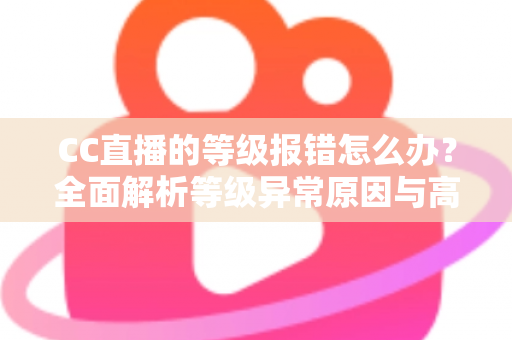 CC直播的等级报错怎么办？全面解析等级异常原因与高效解决指南