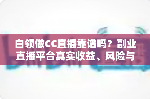 白领做CC直播靠谱吗?副业直播平台真实收益、风险与入行指南全解析 白领做CC直播靠谱吗?副业直播平台真实收益、风险与入行指南全解析