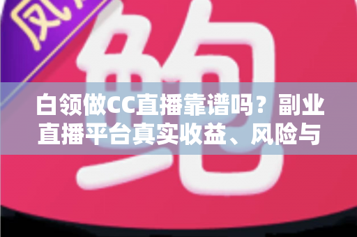 白领做CC直播靠谱吗?副业直播平台真实收益、风险与入行指南全解析 白领做CC直播靠谱吗?副业直播平台真实收益、风险与入行指南全解析