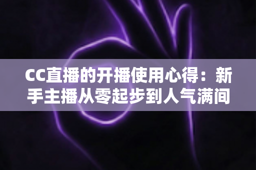 CC直播的开播使用心得:新手主播从零起步到人气满间的实用指南 CC直播的开播使用心得:新手主播从零起步到人气满间的实用指南