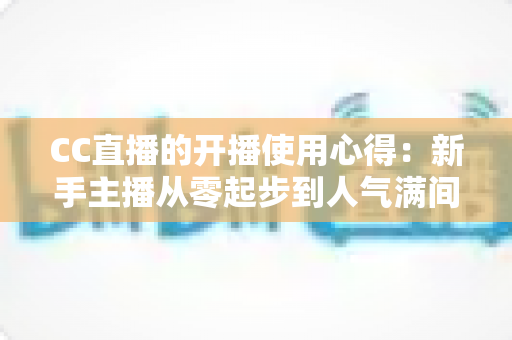 CC直播的开播使用心得:新手主播从零起步到人气满间的实用指南 CC直播的开播使用心得:新手主播从零起步到人气满间的实用指南