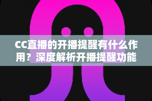 CC直播的开播提醒有什么作用？深度解析开播提醒功能的核心价值与实用设置技巧