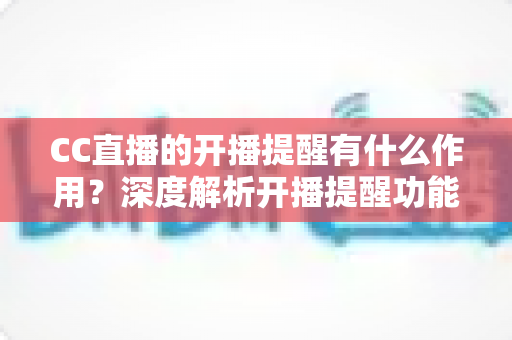 CC直播的开播提醒有什么作用？深度解析开播提醒功能的核心价值与实用设置技巧