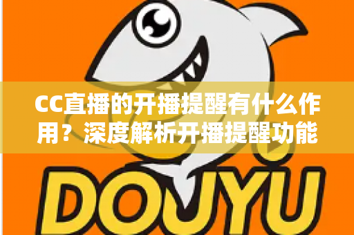CC直播的开播提醒有什么作用？深度解析开播提醒功能的核心价值与实用设置技巧