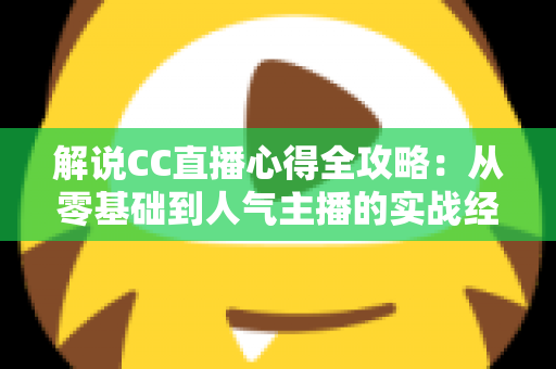 解说CC直播心得全攻略：从零基础到人气主播的实战经验分享
