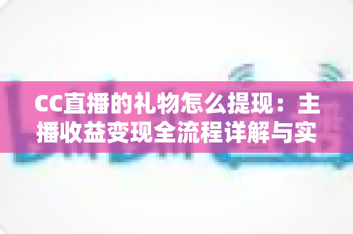 CC直播的礼物怎么提现:主播收益变现全流程详解与实用指南 CC直播的礼物怎么提现:主播收益变现全流程详解与实用指南