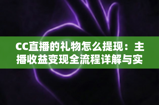 CC直播的礼物怎么提现:主播收益变现全流程详解与实用指南 CC直播的礼物怎么提现:主播收益变现全流程详解与实用指南