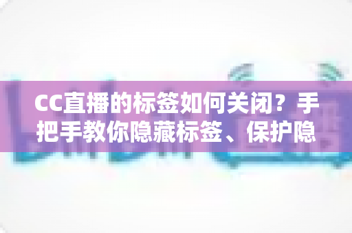 CC直播的标签如何关闭？手把手教你隐藏标签、保护隐私的完整设置指南