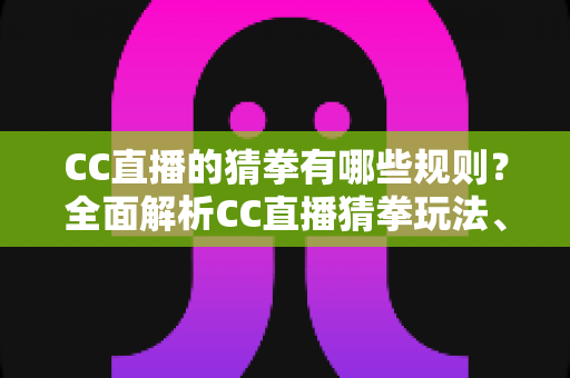 CC直播的猜拳有哪些规则?全面解析CC直播猜拳玩法、参与条件与获胜技巧全攻略 CC直播的猜拳有哪些规则?全面解析CC直播猜拳玩法、参与条件与获胜技巧全攻略
