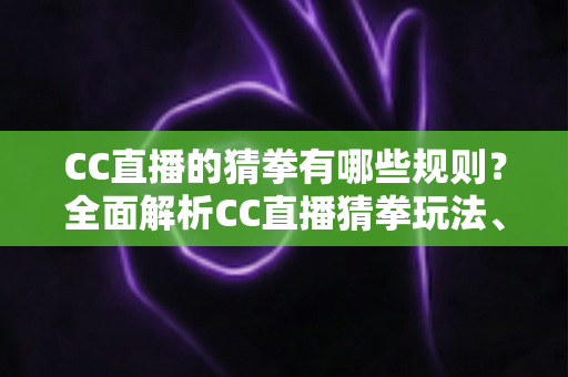 CC直播的猜拳有哪些规则?全面解析CC直播猜拳玩法、参与条件与获胜技巧全攻略 CC直播的猜拳有哪些规则?全面解析CC直播猜拳玩法、参与条件与获胜技巧全攻略