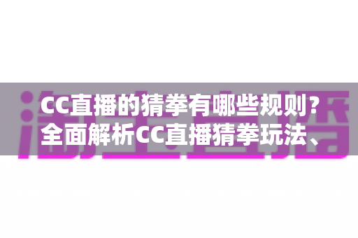 CC直播的猜拳有哪些规则？全面解析CC直播猜拳玩法、参与条件与获胜技巧全攻略