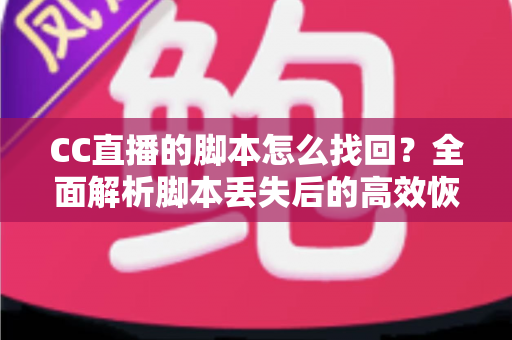 CC直播的脚本怎么找回？全面解析脚本丢失后的高效恢复方法与防丢指南