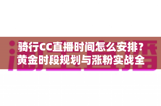 骑行CC直播时间怎么安排？黄金时段规划与涨粉实战全攻略