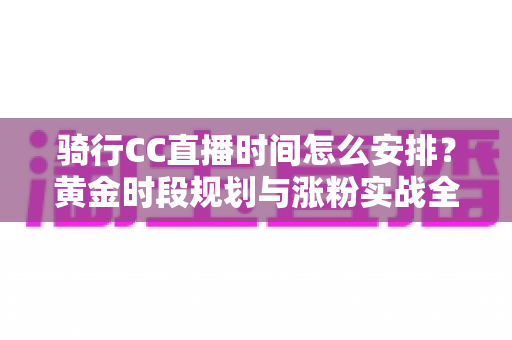 骑行CC直播时间怎么安排？黄金时段规划与涨粉实战全攻略