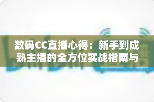 数码CC直播心得：新手到成熟主播的全方位实战指南与经验分享