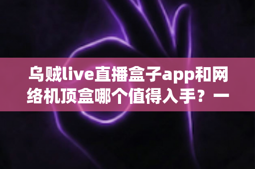 乌贼live直播盒子app和网络机顶盒哪个值得入手?一篇文章帮你选对不选贵 乌贼live直播盒子app和网络机顶盒哪个值得入手?一篇文章帮你选对不选贵