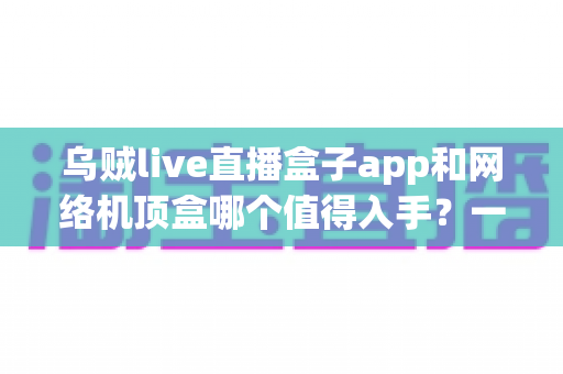 乌贼live直播盒子app和网络机顶盒哪个值得入手？一篇文章帮你选对不选贵