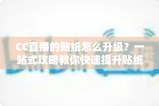 CC直播的贴纸怎么升级？一站式攻略教你快速提升贴纸等级与粉丝亲密度