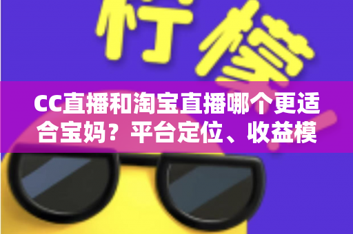 CC直播和淘宝直播哪个更适合宝妈?平台定位、收益模式与选择建议全解析 CC直播和淘宝直播哪个更适合宝妈?平台定位、收益模式与选择建议全解析