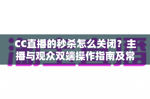 CC直播的秒杀怎么关闭?主播与观众双端操作指南及常见问题详解 CC直播的秒杀怎么关闭?主播与观众双端操作指南及常见问题详解