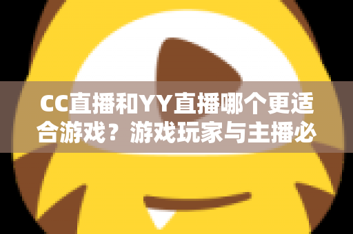 CC直播和YY直播哪个更适合游戏?游戏玩家与主播必看的主流直播平台深度对比指南 CC直播和YY直播哪个更适合游戏?游戏玩家与主播必看的主流直播平台深度对比指南
