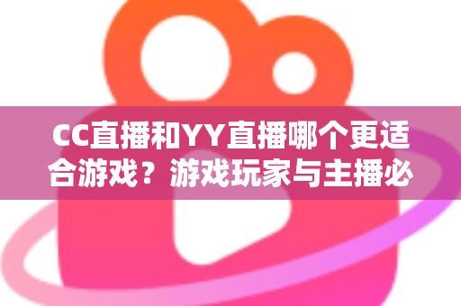 CC直播和YY直播哪个更适合游戏?游戏玩家与主播必看的主流直播平台深度对比指南 CC直播和YY直播哪个更适合游戏?游戏玩家与主播必看的主流直播平台深度对比指南