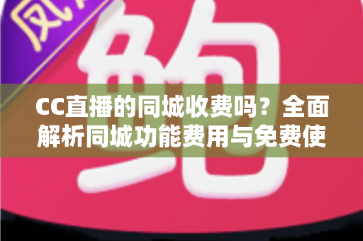 CC直播的同城收费吗?全面解析同城功能费用与免费使用指南 CC直播的同城收费吗?全面解析同城功能费用与免费使用指南