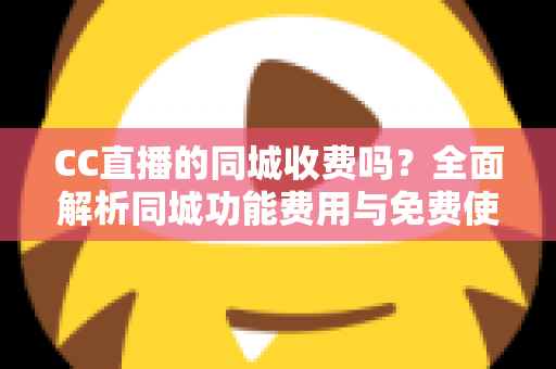CC直播的同城收费吗?全面解析同城功能费用与免费使用指南 CC直播的同城收费吗?全面解析同城功能费用与免费使用指南