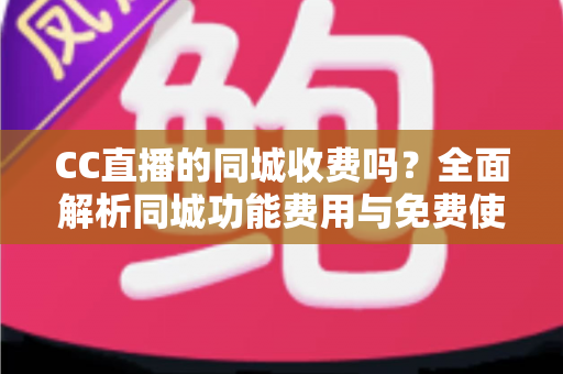 CC直播的同城收费吗?全面解析同城功能费用与免费使用指南 CC直播的同城收费吗?全面解析同城功能费用与免费使用指南
