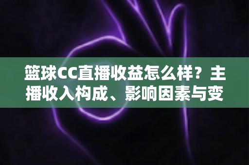 篮球CC直播收益怎么样?主播收入构成、影响因素与变现技巧全解析 篮球CC直播收益怎么样?主播收入构成、影响因素与变现技巧全解析