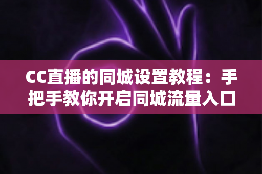 CC直播的同城设置教程:手把手教你开启同城流量入口,让附近观众快速发现你的精彩直播 CC直播的同城设置教程:手把手教你开启同城流量入口,让附近观众快速发现你的精彩直播