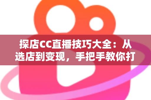 探店CC直播技巧大全:从选店到变现,手把手教你打造高人气探店直播间 探店CC直播技巧大全:从选店到变现,手把手教你打造高人气探店直播间