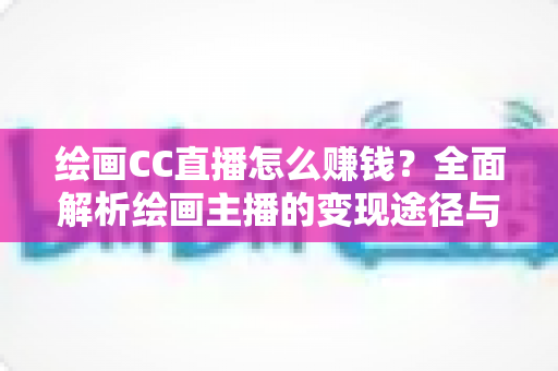 绘画CC直播怎么赚钱?全面解析绘画主播的变现途径与实操指南 绘画CC直播怎么赚钱?全面解析绘画主播的变现途径与实操指南