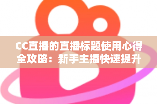 CC直播的直播标题使用心得全攻略:新手主播快速提升直播间人气与点击率的实战秘籍 CC直播的直播标题使用心得全攻略:新手主播快速提升直播间人气与点击率的实战秘籍
