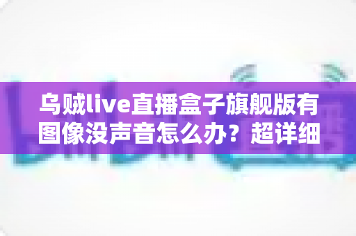 乌贼live直播盒子旗舰版有图像没声音怎么办？超详细排查与解决全攻略