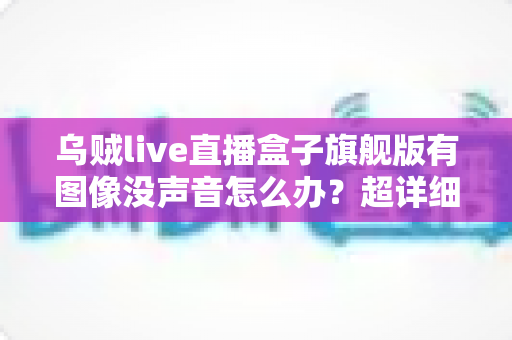 乌贼live直播盒子旗舰版有图像没声音怎么办？超详细排查与解决全攻略