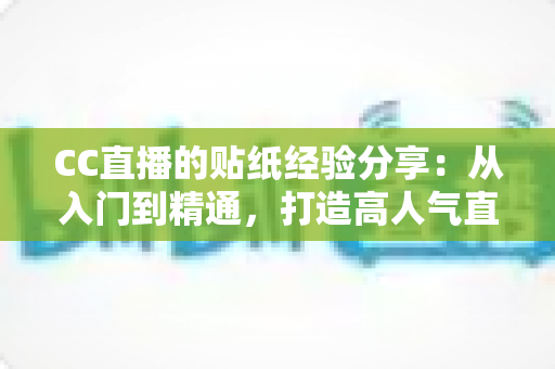 CC直播的贴纸经验分享：从入门到精通，打造高人气直播间的实用指南