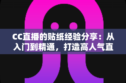 CC直播的贴纸经验分享：从入门到精通，打造高人气直播间的实用指南