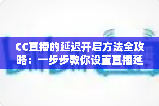 CC直播的延迟开启方法全攻略:一步步教你设置直播延迟,守护对局隐私与直播安全 CC直播的延迟开启方法全攻略:一步步教你设置直播延迟,守护对局隐私与直播安全