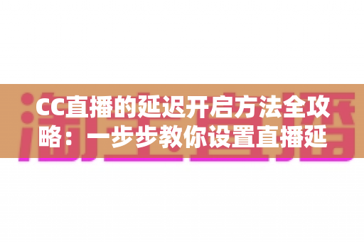 CC直播的延迟开启方法全攻略：一步步教你设置直播延迟，守护对局隐私与直播安全