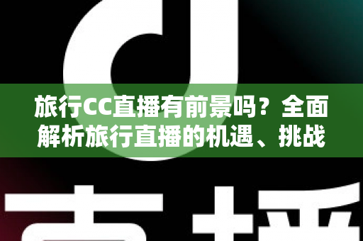 旅行CC直播有前景吗?全面解析旅行直播的机遇、挑战与未来发展趋势 旅行CC直播有前景吗?全面解析旅行直播的机遇、挑战与未来发展趋势